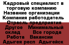 Кадровый специалист в торговую компанию › Название организации ­ Компания-работодатель › Отрасль предприятия ­ Другое › Минимальный оклад ­ 1 - Все города Работа » Вакансии   . Адыгея респ.,Адыгейск г.